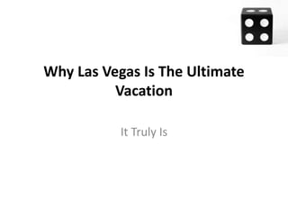 Why Las Vegas Is The Ultimate
          Vacation

           It Truly Is
 