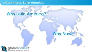 eCommerce Latin America
Why Latin America?
Why Now?
 