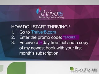 HOW DO I START THRIVING?
Move beyond surviving.
1. Go to Thrive15.com
2. Enter the promo code: delta
3. Receive a 7 day free trial and a copy
of my newest book with your ﬁrst
month’s subscription.
TEACHER
30
 