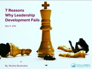 7 Reasons
Why Leadership
Development Fails
May 11, 2015
By: Nicolas Bardoukas
 