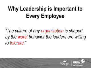 Why Leadership is Important to
Every Employee
“The culture of any organization is shaped
by the worst behavior the leaders are willing
to tolerate.”
 