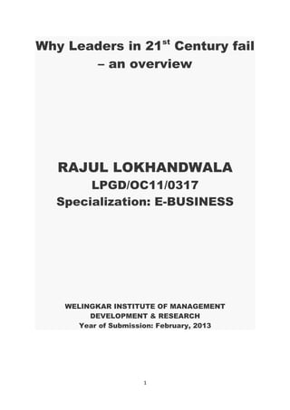 Why Leaders in 21st
Century fail
– an overview
RAJUL LOKHANDWALA
LPGD/OC11/0317
Specialization: E-BUSINESS
WELINGKAR INSTITUTE OF MANAGEMENT
DEVELOPMENT & RESEARCH
Year of Submission: February, 2013
1
 