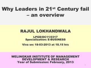 Why Leaders in 21st
Century fail
– an overview
RAJUL LOKHANDWALA
LPGD/OC11/0317
Specialization: E-BUSINESS
Viva on: 18-03-2013 at 18.15 hrs
WELINGKAR INSTITUTE OF MANAGEMENT
DEVELOPMENT & RESEARCH
Year of Submission: February, 2013
1
 