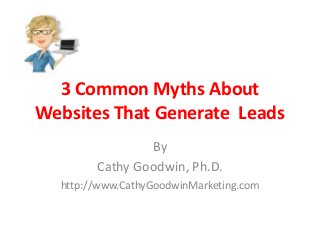 3 Common Myths About
Websites That Generate Leads
By
Cathy Goodwin, Ph.D.
http://www.CathyGoodwinMarketing.com
 