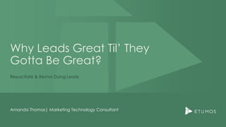 Why Leads Great Til’ They
Gotta Be Great?
Resuscitate & Revive Dying Leads
Amanda Thomas| Marketing Technology Consultant
 