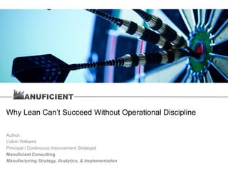Why Lean Can’t Succeed Without Operational Discipline
Author:
Calvin Williams
Principal / Continuous Improvement Strategist
Manuficient Consulting
Manufacturing Strategy, Analytics, & Implementation
 