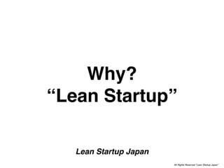 Why?
“Lean Startup”

   Lean Startup Japan
                        All Rights Reserved “Lean Startup Japan”
 