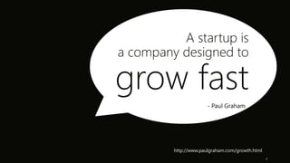 http://www.paulgraham.com/growth.html 
4 
A startup is 
a company designed to 
grow fast 
- Paul Graham 
 