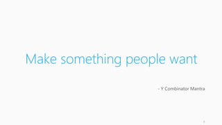 Make something people want 
- Y Combinator Mantra 
9 
 