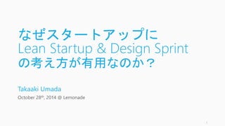 なぜスタートアップで 
Lean Startup & Design Sprint 
の考え方が有効なのか？ 
Takaaki Umada 
October 28th, 2014 @ Lemonade 
1 
 