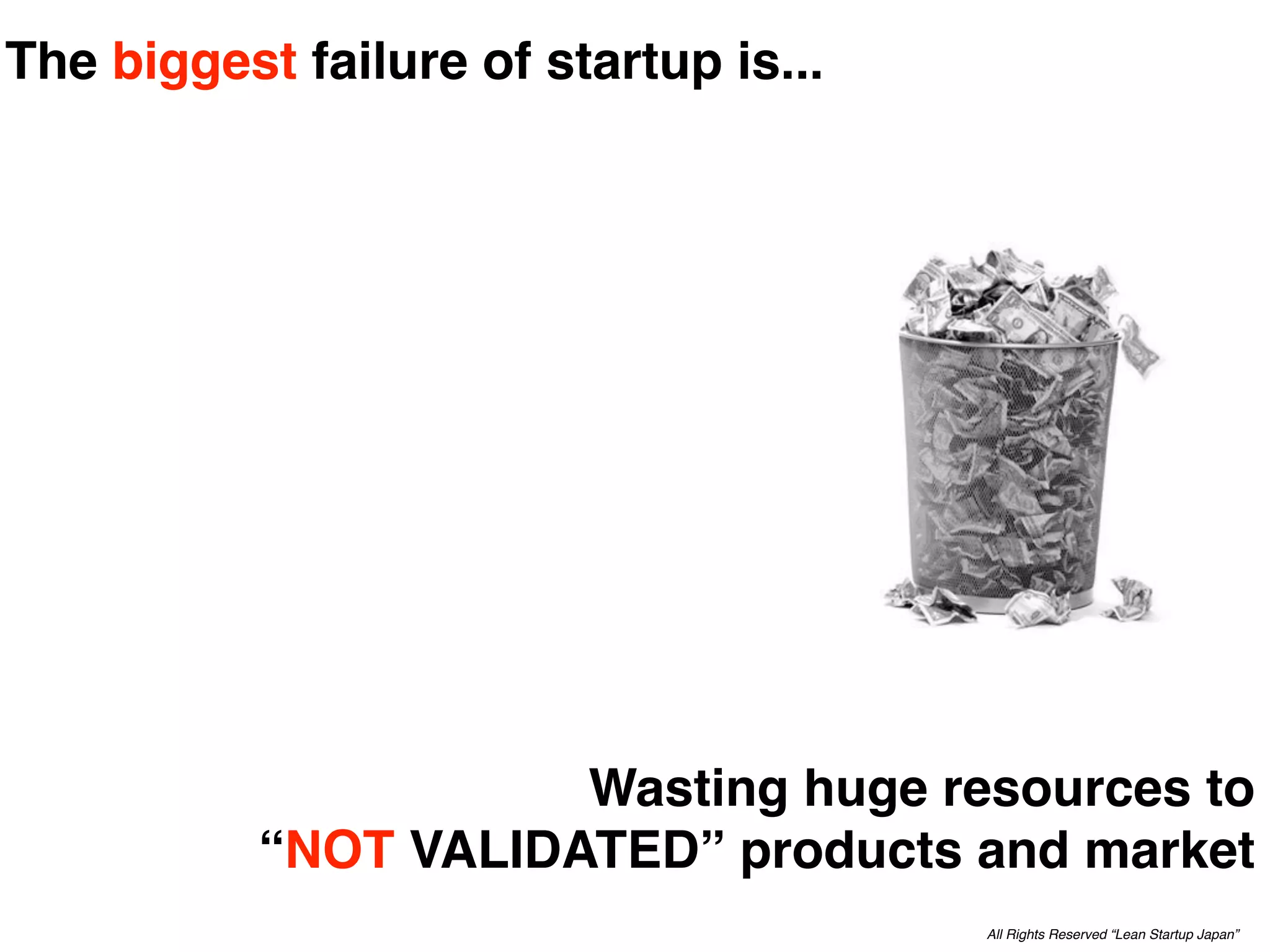 The biggest failure of startup is...




                      Wasting huge resources to
           “NOT VALIDATED” products and market
                                       All Rights Reserved “Lean Startup Japan”
 