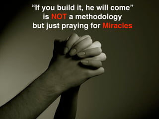 “If you build it, he will come”
    is NOT a methodology
but just praying for Miracles




                           All ...
