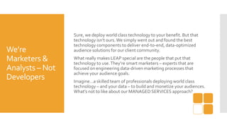 We’re
Marketers &
Analysts – Not
Developers
Sure, we deploy world class technology to your benefit. But that
technology is...