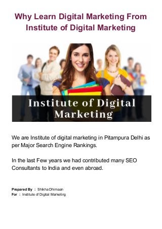 Why Learn Digital Marketing From
Institute of Digital Marketing
We are Institute of digital marketing in Pitampura Delhi as
per Major Search Engine Rankings.
In the last Few years we had contributed many SEO
Consultants to India and even abroad.
Prepared By :​ Shikha Dhimaan
For : ​ Institute of Digital Marketing
 