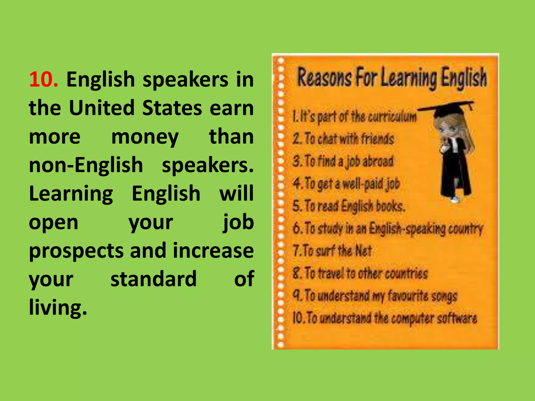 10. English speakers in
the United States earn
more money than
non-English speakers.
Learning English will
open your job
prospects and increase
your standard of
living.
 