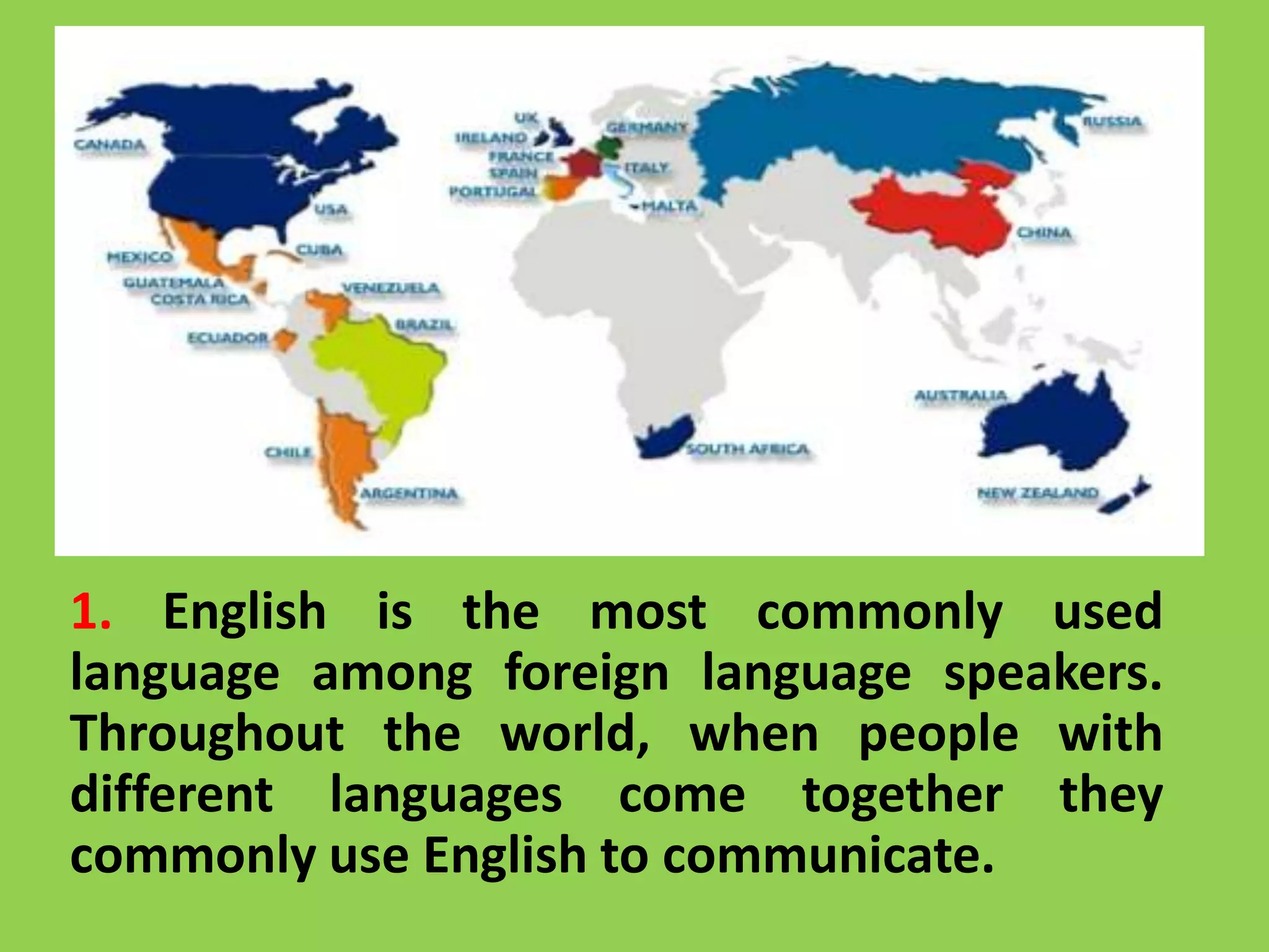 1. English is the most commonly used
language among foreign language speakers.
Throughout the world, when people with
different languages come together they
commonly use English to communicate.
 