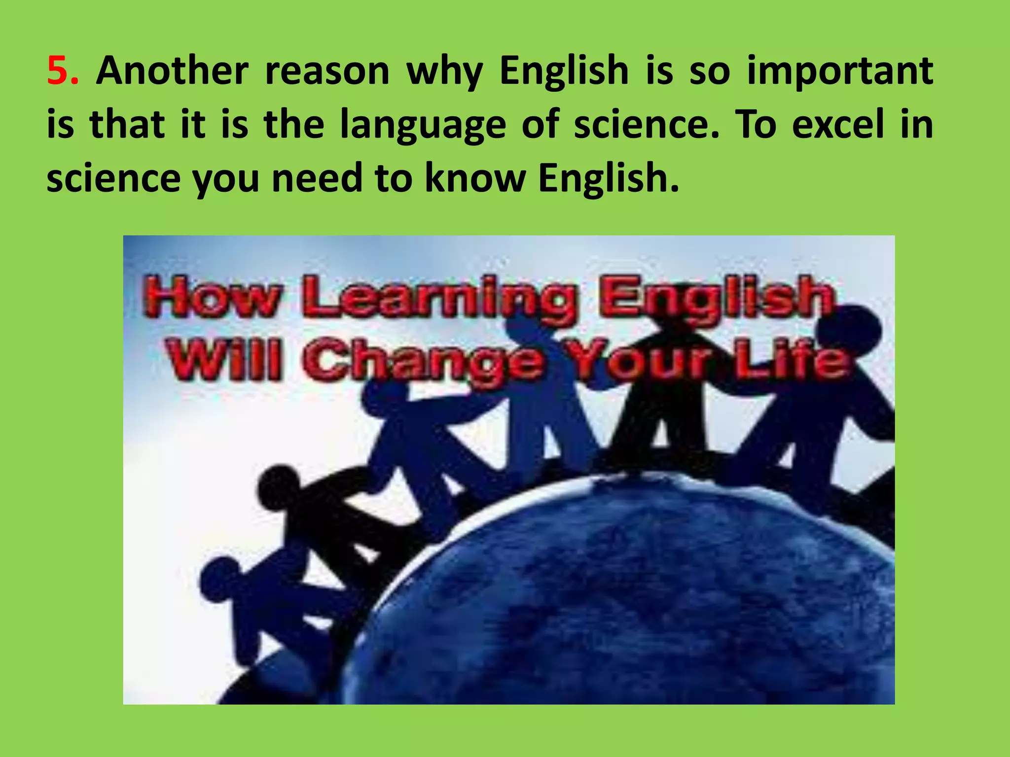 5. Another reason why English is so important
is that it is the language of science. To excel in
science you need to know English.
 