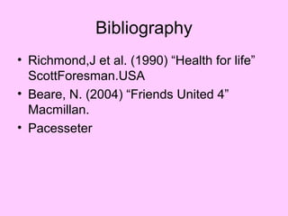 Bibliography
• Richmond,J et al. (1990) “Health for life”
  ScottForesman.USA
• Beare, N. (2004) “Friends United 4”
  Macmillan.
• Pacesseter
 