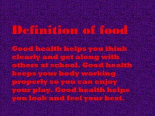Definition of food
Good health helps you think
clearly and get along with
others at school. Good health
keeps your body working
properly so you can enjoy
your play. Good health helps
you look and feel your best.
 