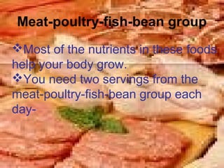 Meat-poultry-fish-bean group
Most of the nutrients in these foods
help your body grow.
You need two servings from the
meat-poultry-fish-bean group each
day-
 
