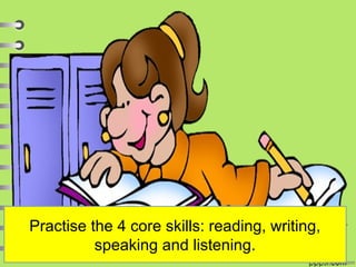 Practise the 4 core skills: reading, writing,
speaking and listening.
 
