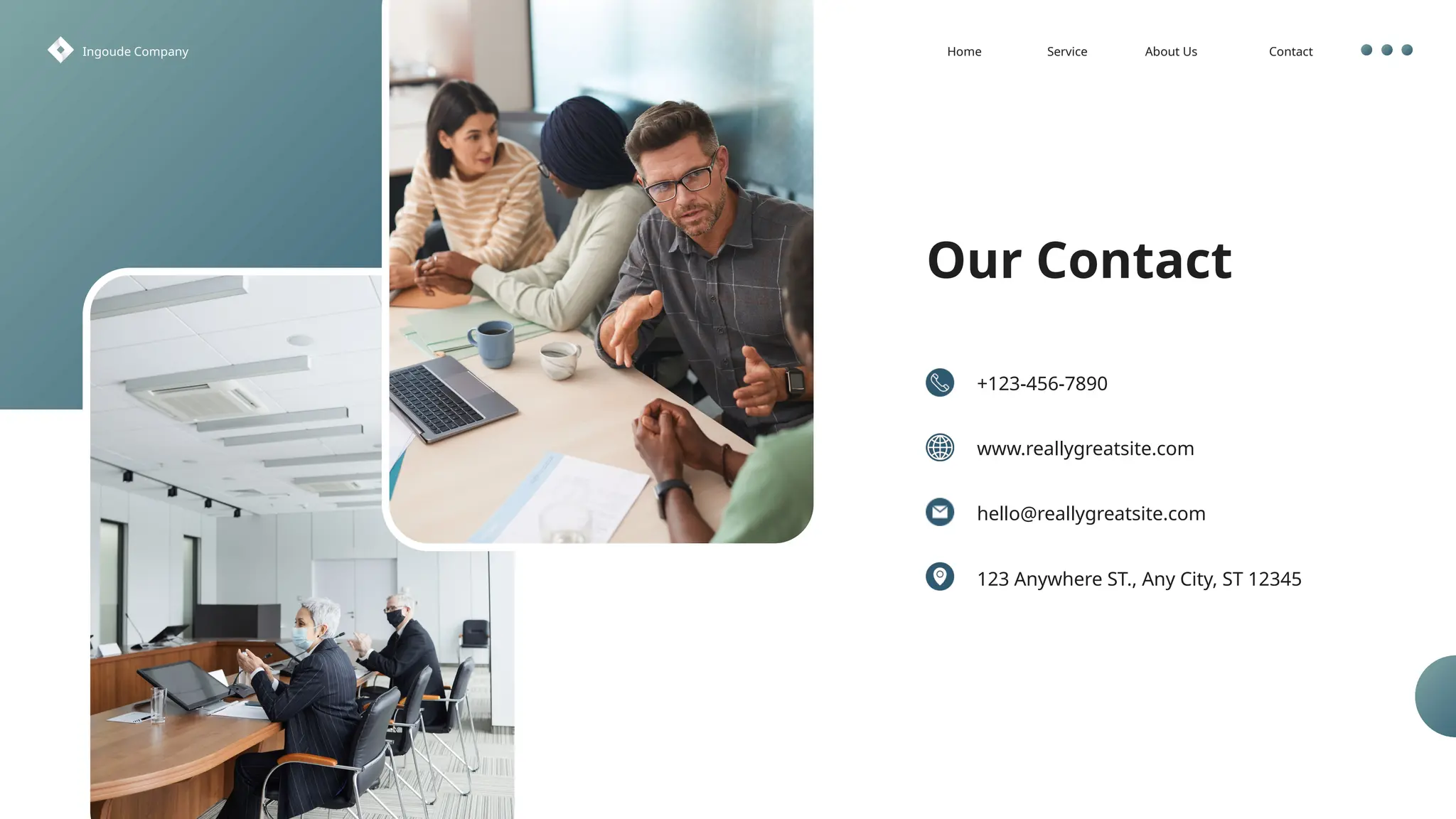 Contact
About Us
Service
Home
Ingoude Company
Our Contact
+123-456-7890
www.reallygreatsite.com
hello@reallygreatsite.com
123 Anywhere ST., Any City, ST 12345
 