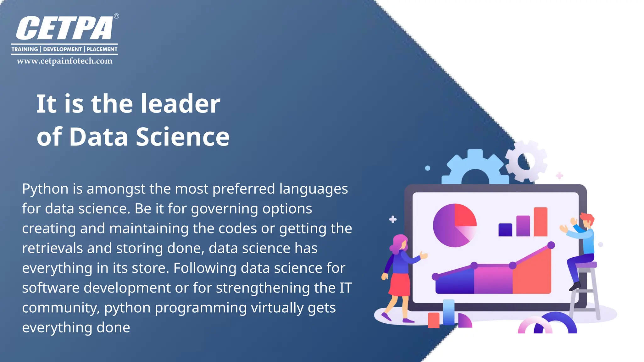 It is the leader
of Data Science
Python is amongst the most preferred languages
for data science. Be it for governing options
creating and maintaining the codes or getting the
retrievals and storing done, data science has
everything in its store. Following data science for
software development or for strengthening the IT
community, python programming virtually gets
everything done
 