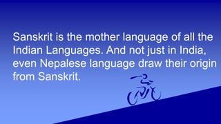 Sanskrit is the mother language of all the
Indian Languages. And not just in India,
even Nepalese language draw their origin
from Sanskrit.
 