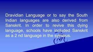Dravidian Language or to say the South
Indian languages are also derived from
Sanskrit. In order to revive this dying
language, schools have included Sanskrit
as a 2 nd language in the syllabus.
 