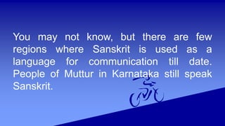 You may not know, but there are few
regions where Sanskrit is used as a
language for communication till date.
People of Muttur in Karnataka still speak
Sanskrit.
 