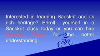 Interested in learning Sanskrit and its
rich heritage? Enroll yourself in a
Sanskrit class today or you can hire
Sanskrit Tutors for the better
understanding.
 