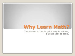 Why Learn Math?
The answer to this is quite easy to answer,
but not easy to solve.

 