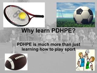 Why learn PDHPE? PDHPE is much more than just learning how to play sport 
