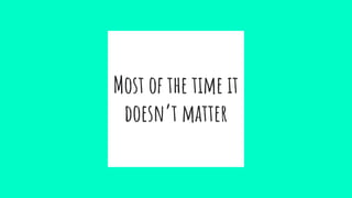 Most of the time it
doesn’t matter
 
