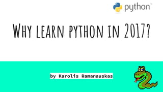 Why learn python in 2017?
by Karolis Ramanauskas
 
