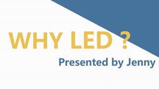 Presented by Jenny
WHY LED ?
 