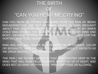 THE BIRTH
OF
“CAN YOU HEAR ME CRYING”
CAN YOU HEAR ME CRYING WAS BORN FROM THE PAIN OF BEING
MISUNDERSTOOD AND NOT KNOWING...