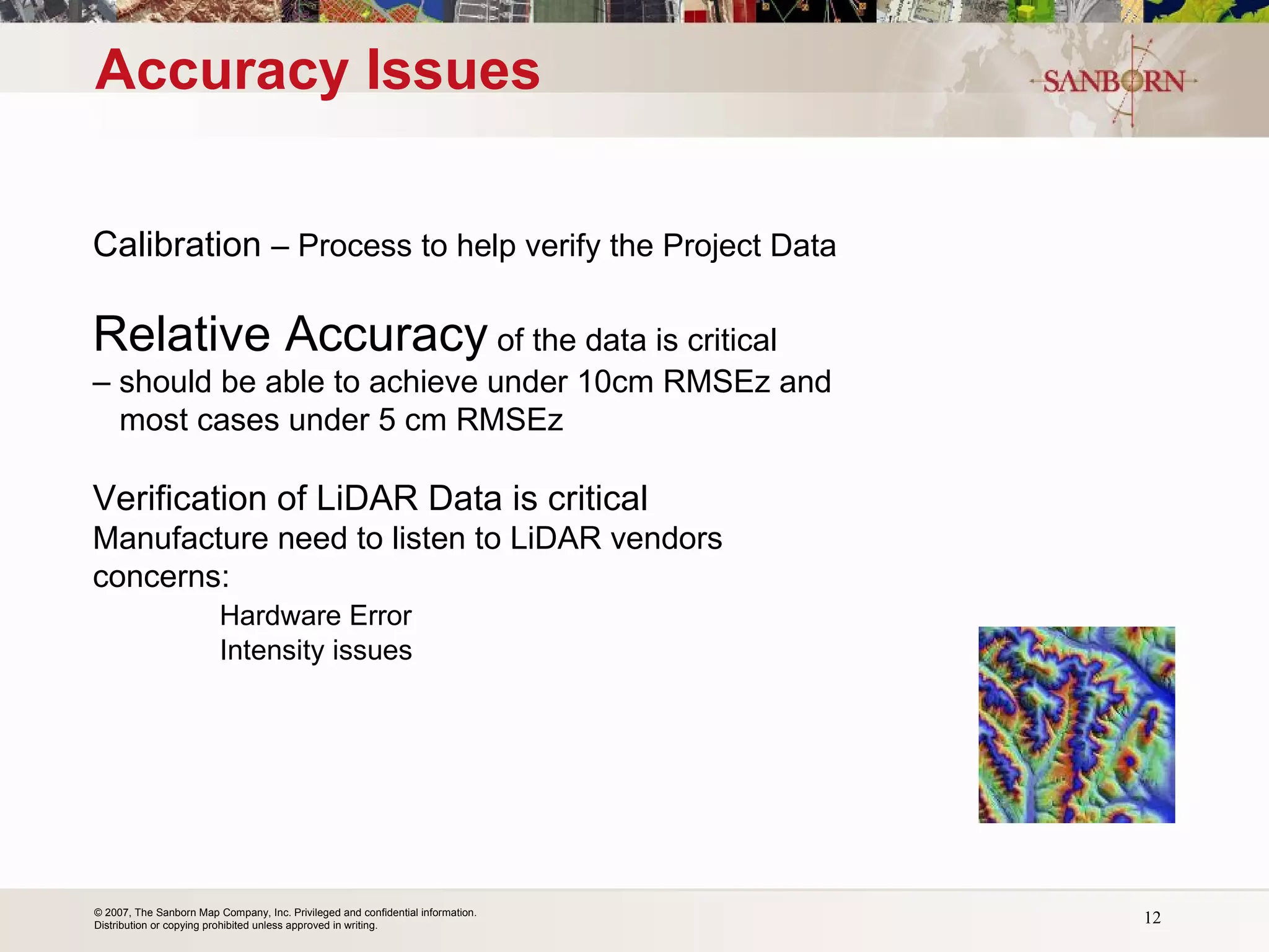 Accuracy Issues Calibration  – Process to help verify the Project Data Relative Accuracy  of the data is critical  –  should be able to achieve under 10cm RMSEz and    most cases under 5 cm RMSEz  Verification of LiDAR Data is critical  Manufacture need to listen to LiDAR vendors  concerns: Hardware Error Intensity issues 
