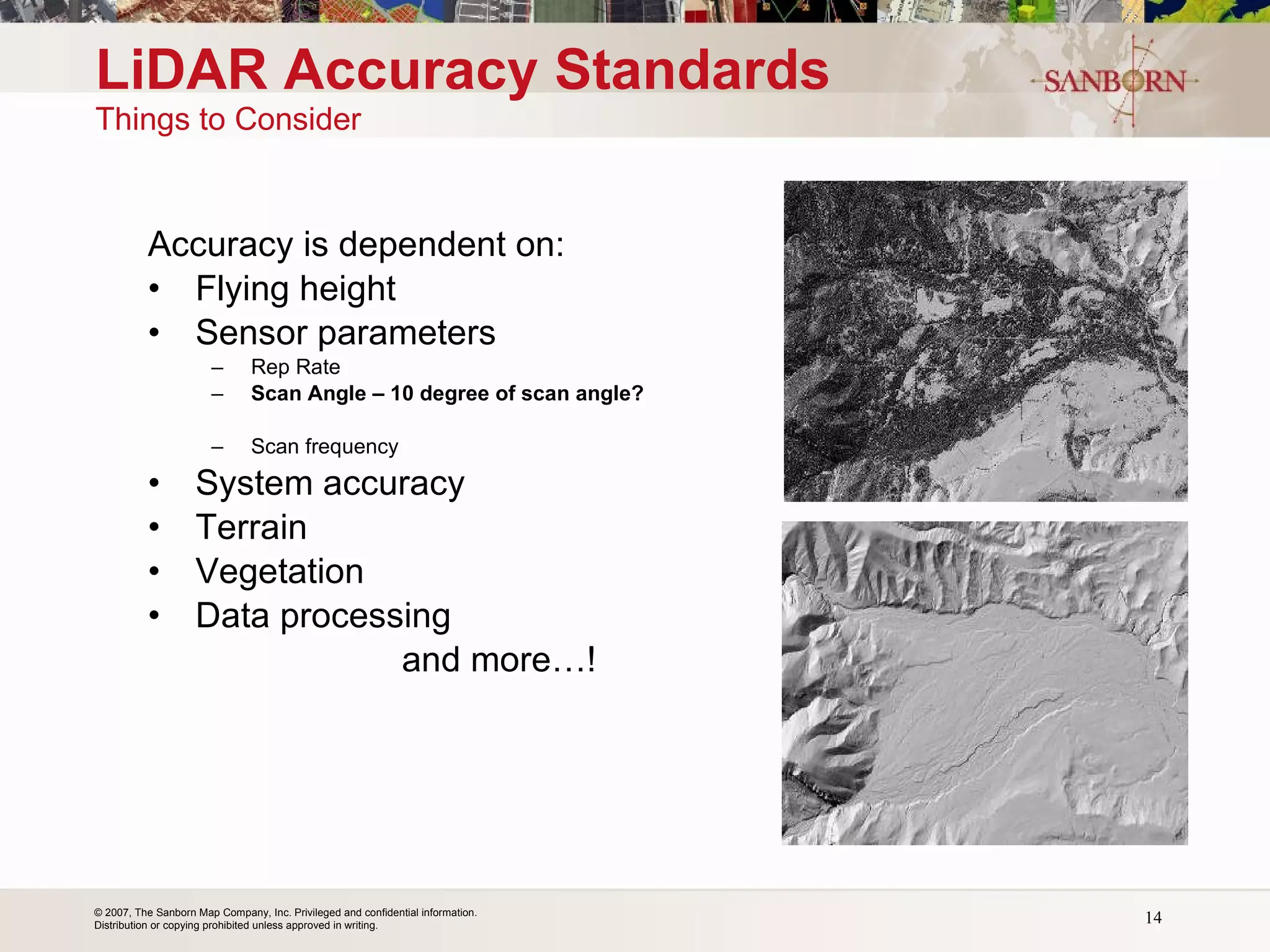 LiDAR Accuracy Standards Things to Consider Accuracy is dependent on: Flying height Sensor parameters Rep Rate Scan Angle – 10 degree of scan angle? Scan frequency System accuracy  Terrain Vegetation Data processing and more…! 