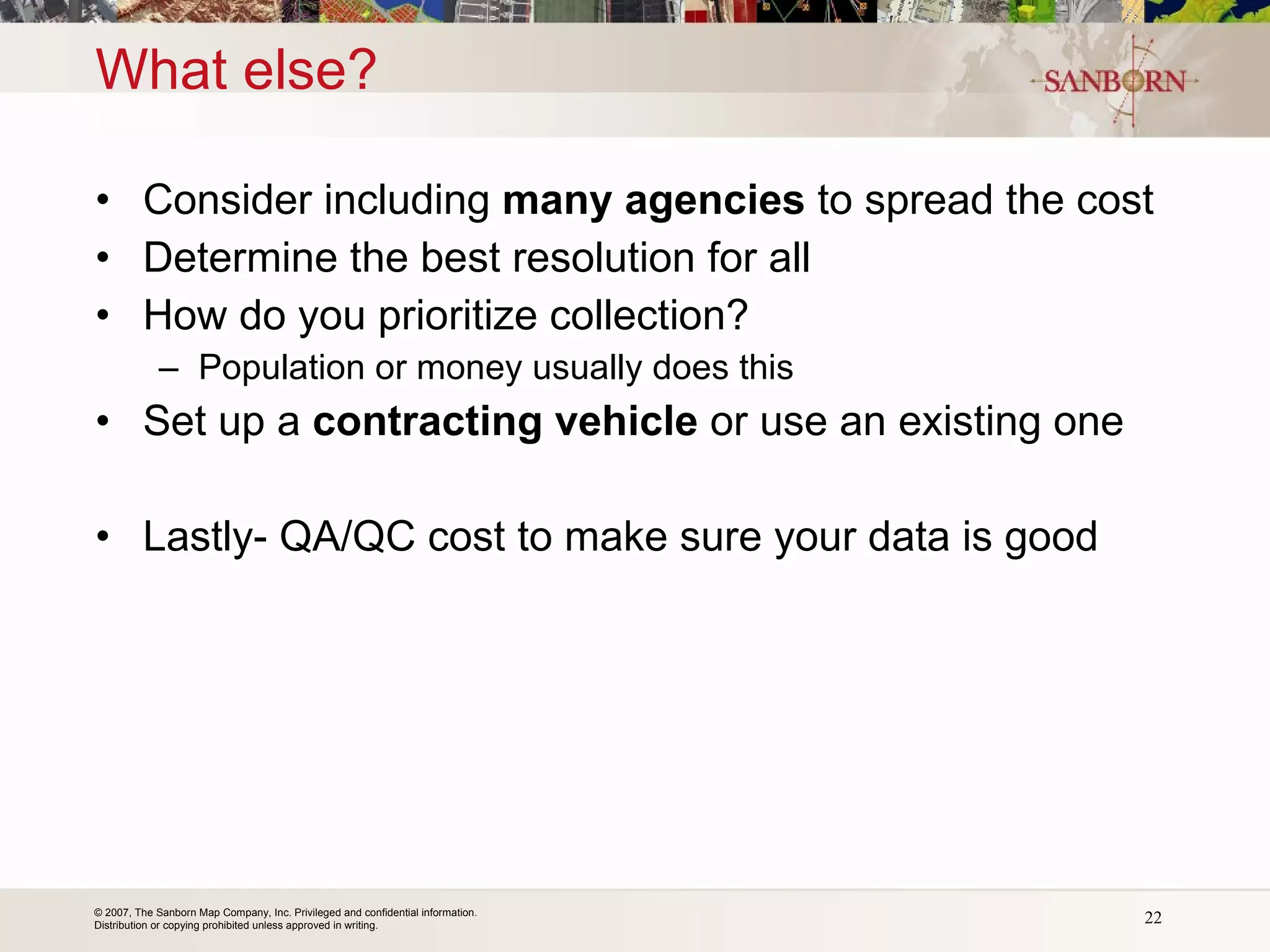 What else? Consider including  many agencies  to spread the cost Determine the best resolution for all How do you prioritize collection? Population or money usually does this Set up a  contracting vehicle  or use an existing one Lastly- QA/QC cost to make sure your data is good 