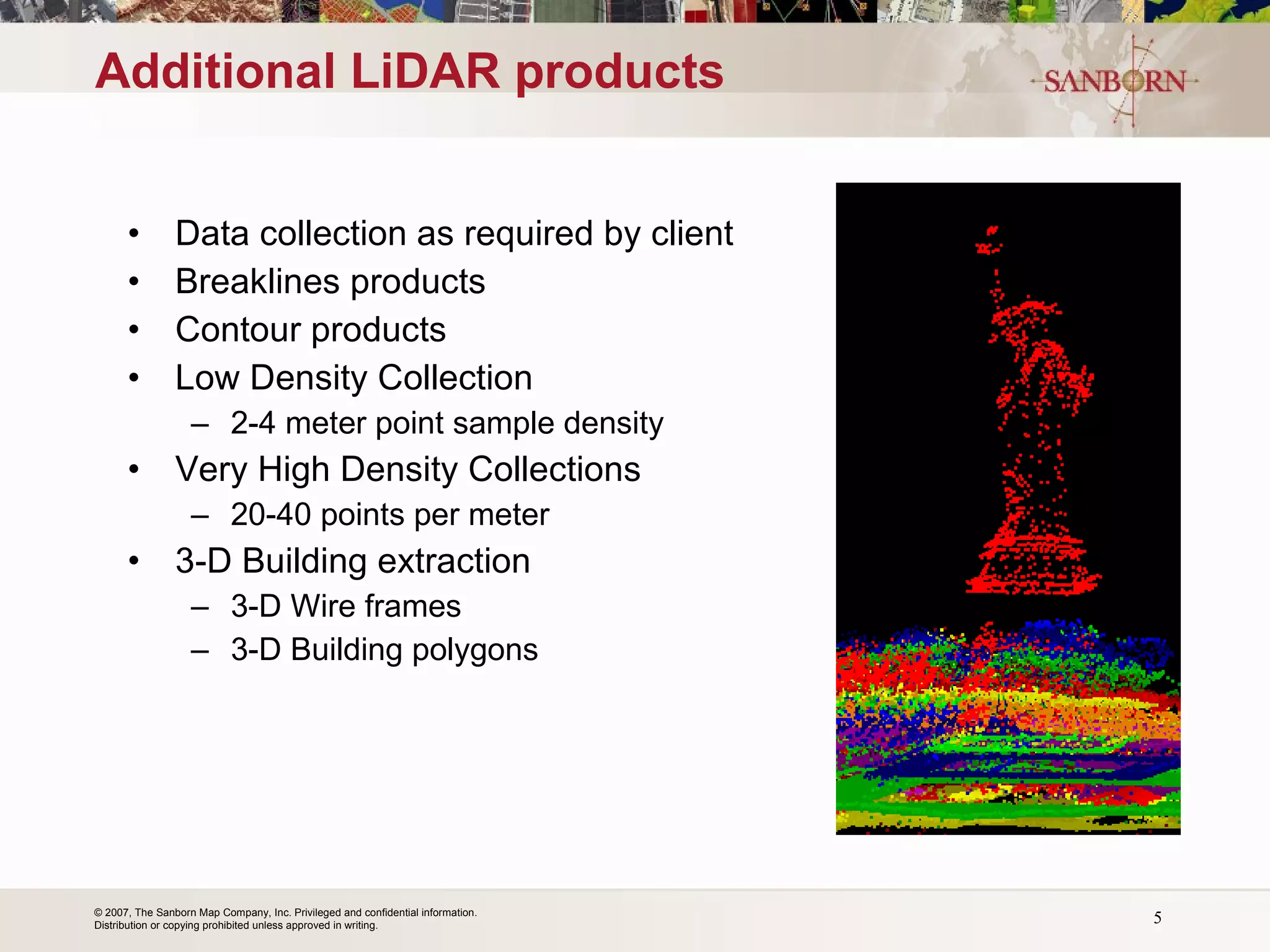 Additional LiDAR products Data collection as required by client Breaklines products Contour products  Low Density Collection 2-4 meter point sample density Very High Density Collections 20-40 points per meter 3-D Building extraction 3-D Wire frames 3-D Building polygons 