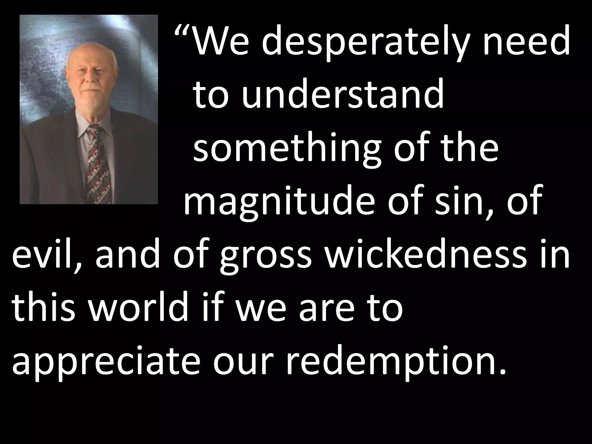 “We desperately need
           to understand
           something of the
           magnitude of sin, of
evil, and of gross wickedness in
this world if we are to
appreciate our redemption.
 