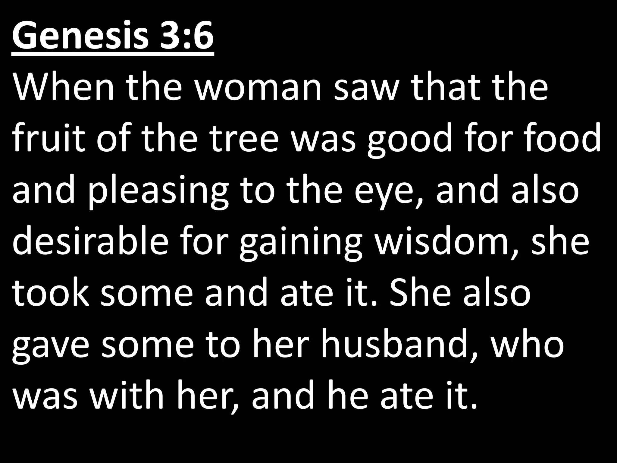 Genesis 3:6
When the woman saw that the
fruit of the tree was good for food
and pleasing to the eye, and also
desirable for gaining wisdom, she
took some and ate it. She also
gave some to her husband, who
was with her, and he ate it.
 