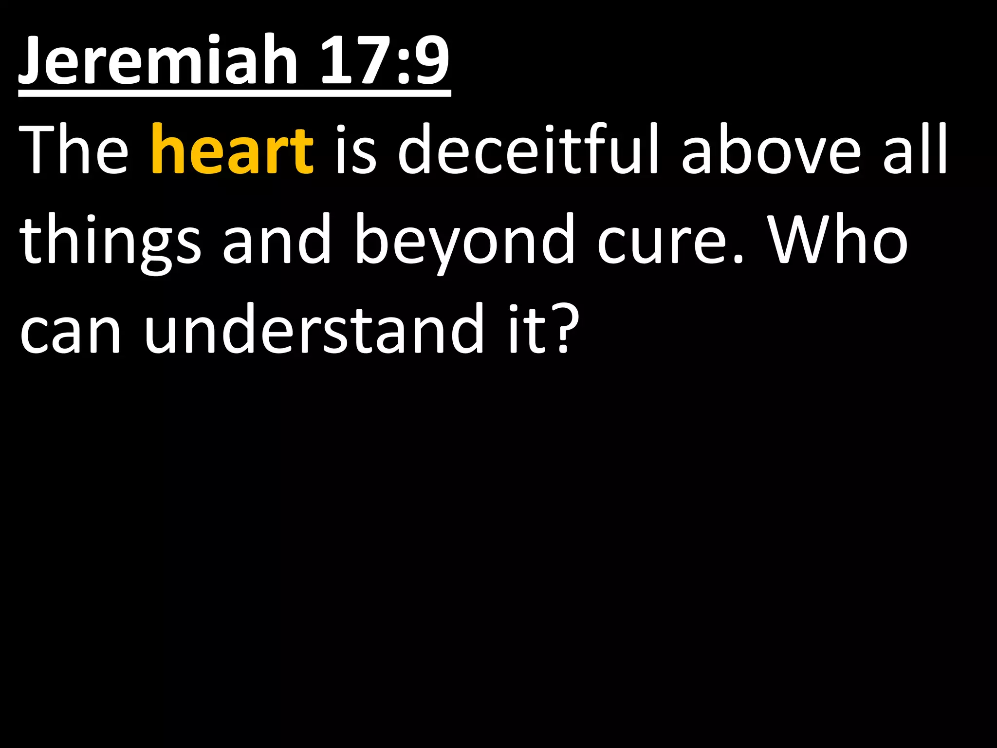 Jeremiah 17:9
The heart is deceitful above all
things and beyond cure. Who
can understand it?
 