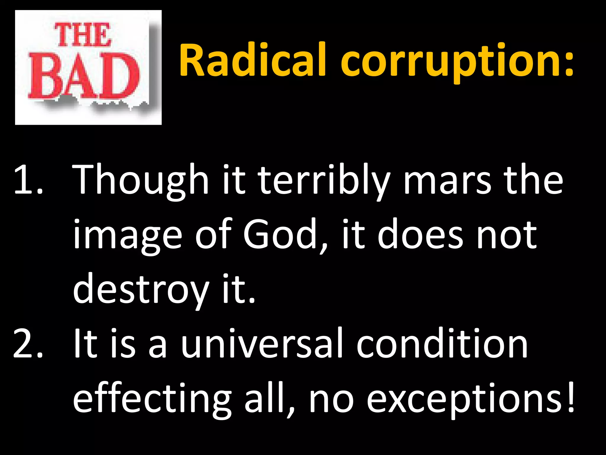 Radical corruption:

1. Though it terribly mars the
   image of God, it does not
   destroy it.
2. It is a universal condition
   effecting all, no exceptions!
 