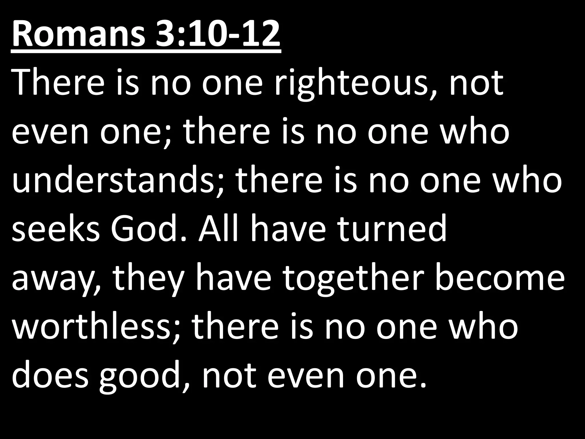 Romans 3:10-12
There is no one righteous, not
even one; there is no one who
understands; there is no one who
seeks God. All have turned
away, they have together become
worthless; there is no one who
does good, not even one.
 