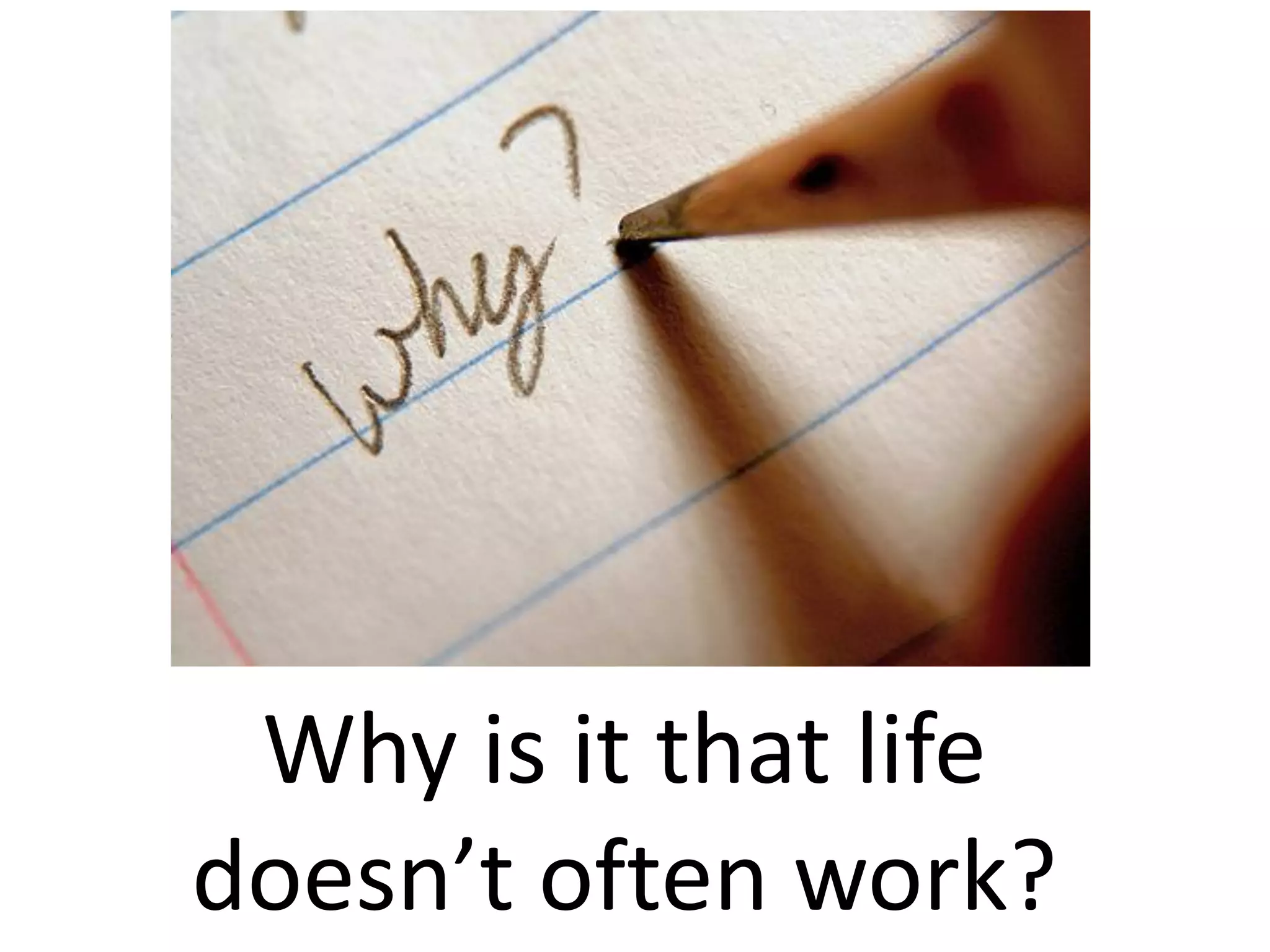 Why is it that life
doesn’t often work?
 