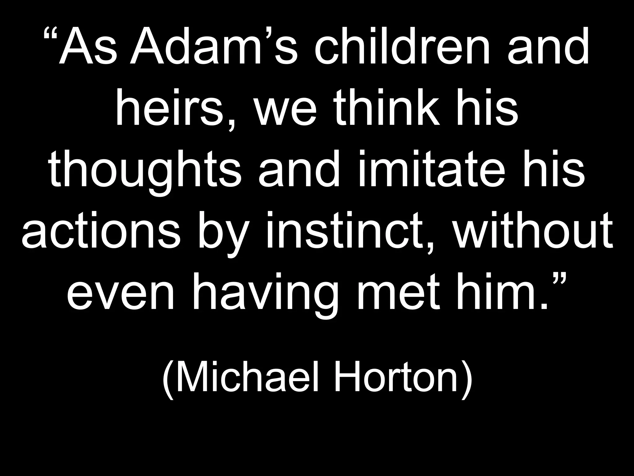 “As Adam’s children and
    heirs, we think his
 thoughts and imitate his
actions by instinct, without
  even having met him.”
      (Michael Horton)
 