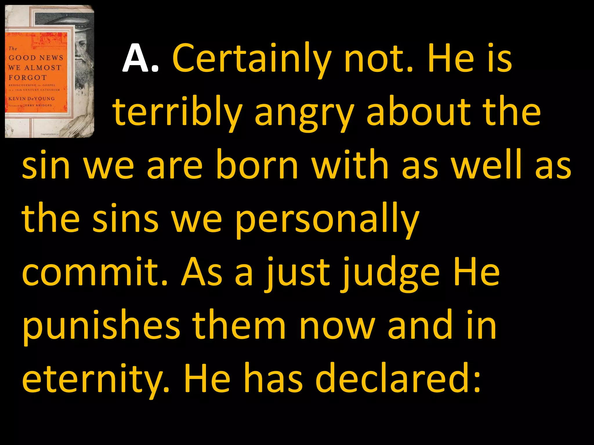 A. Certainly not. He is
     terribly angry about the
sin we are born with as well as
the sins we personally
commit. As a just judge He
punishes them now and in
eternity. He has declared:
 