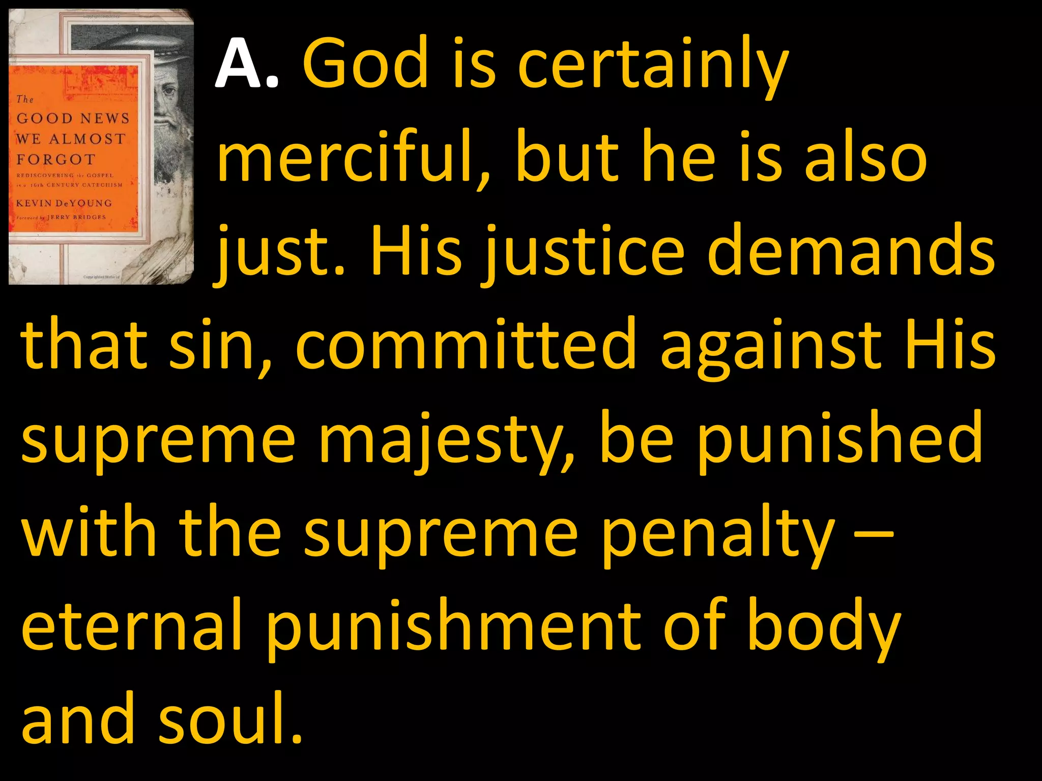 A. God is certainly
       merciful, but he is also
       just. His justice demands
that sin, committed against His
supreme majesty, be punished
with the supreme penalty –
eternal punishment of body
and soul.
 